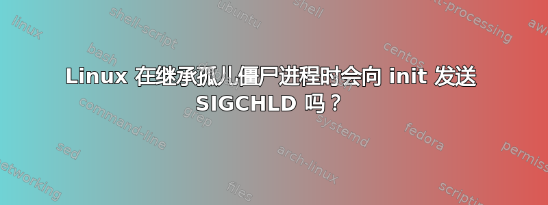 Linux 在继承孤儿僵尸进程时会向 init 发送 SIGCHLD 吗？