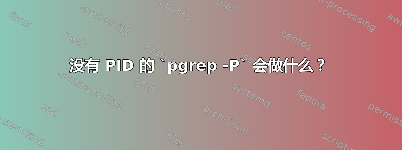 没有 PID 的 `pgrep -P` 会做什么？