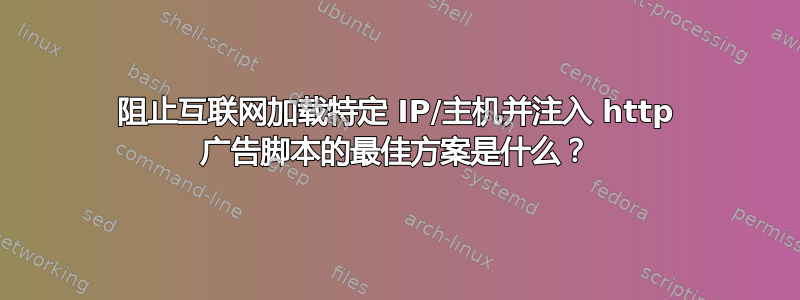 阻止互联网加载特定 IP/主机并注入 http 广告脚本的最佳方案是什么？