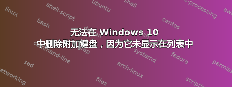 无法在 Windows 10 中删除附加键盘，因为它未显示在列表中