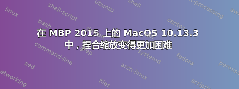 在 MBP 2015 上的 MacOS 10.13.3 中，捏合缩放变得更加困难