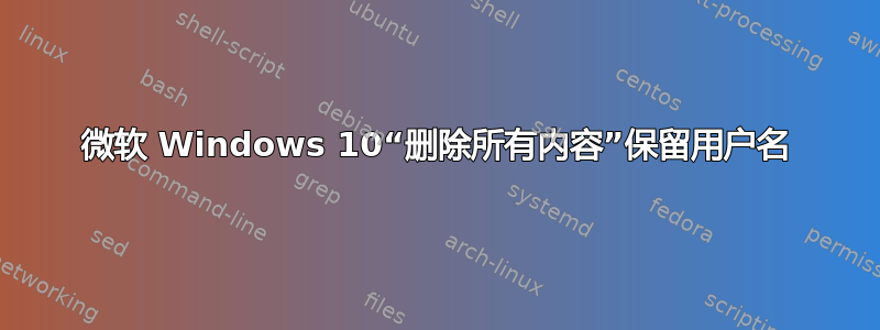 微软 Windows 10“删除所有内容”保留用户名