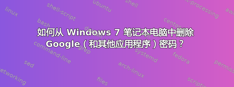 如何从 Windows 7 笔记本电脑中删除 Google（和其他应用程序）密码？