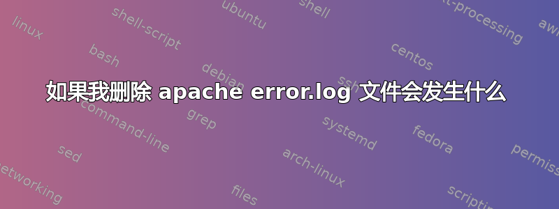 如果我删除 apache error.log 文件会发生什么