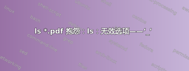 ls *.pdf 抱怨：ls：无效选项——‘_’