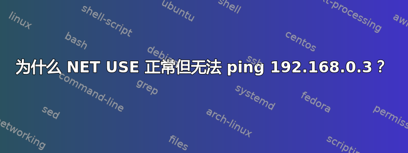 为什么 NET USE 正常但无法 ping 192.168.0.3？