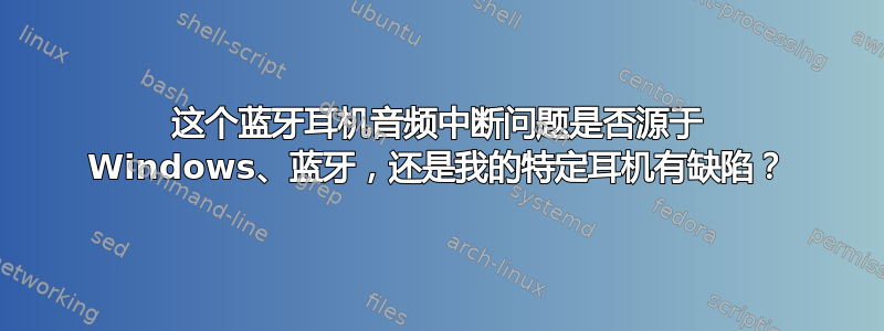 这个蓝牙耳机音频中断问题是否源于 Windows、蓝牙，还是我的特定耳机有缺陷？