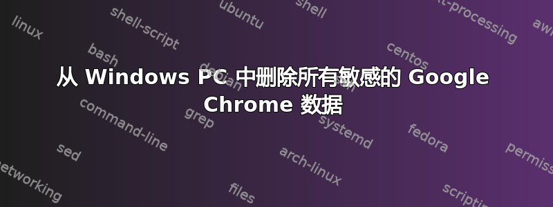 从 Windows PC 中删除所有敏感的 Google Chrome 数据