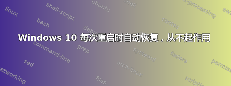 Windows 10 每次重启时自动恢复，从不起作用