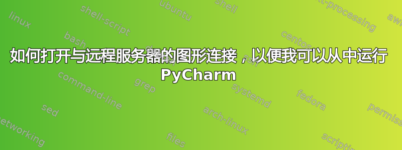 如何打开与远程服务器的图形连接，以便我可以从中运行 PyCharm