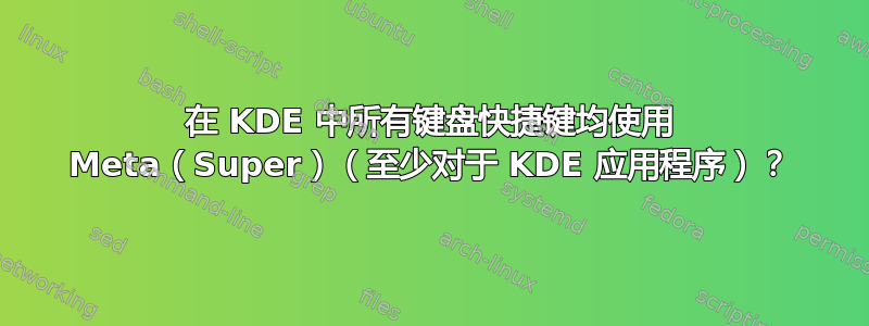 在 KDE 中所有键盘快捷键均使用 Meta（Super）（至少对于 KDE 应用程序）？