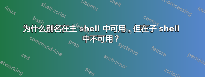 为什么别名在主 shell 中可用，但在子 shell 中不可用？