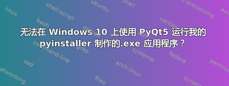 无法在 Windows 10 上使用 PyQt5 运行我的 pyinstaller 制作的.exe 应用程序？