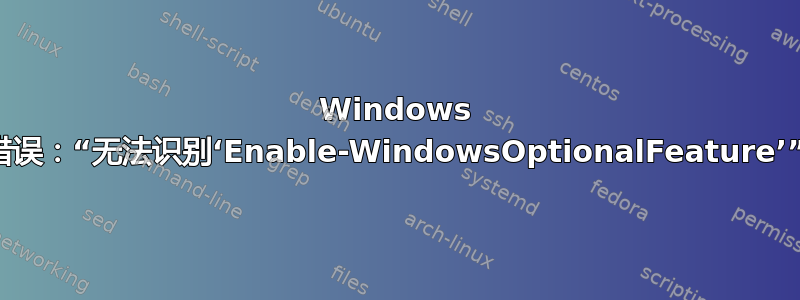 Windows 错误：“无法识别‘Enable-WindowsOptionalFeature’”