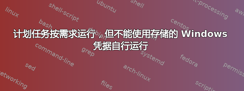 计划任务按需求运行，但不能使用存储的 Windows 凭据自行运行