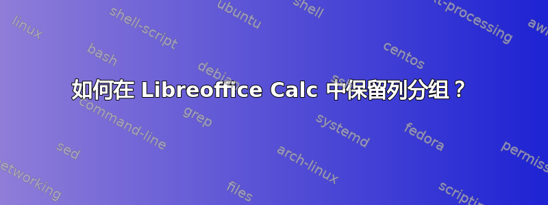 如何在 Libreoffice Calc 中保留列分组？