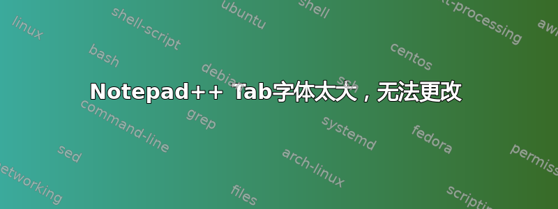 Notepad++ Tab字体太大，无法更改