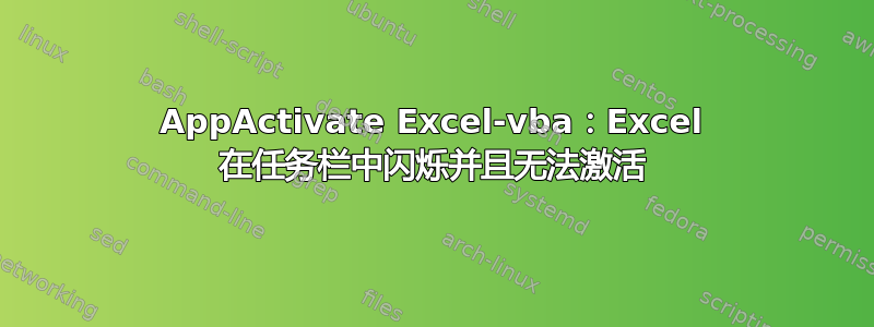 AppActivate Excel-vba：Excel 在任务栏中闪烁并且无法激活