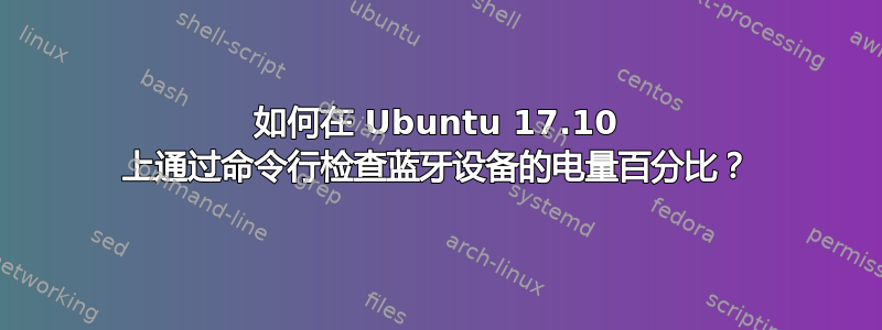 如何在 Ubuntu 17.10 上通过命令行检查蓝牙设备的电量百分比？