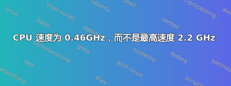 CPU 速度为 0.46GHz，而不是最高速度 2.2 GHz