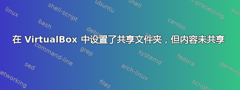 在 VirtualBox 中设置了共享文件夹，但内容未共享