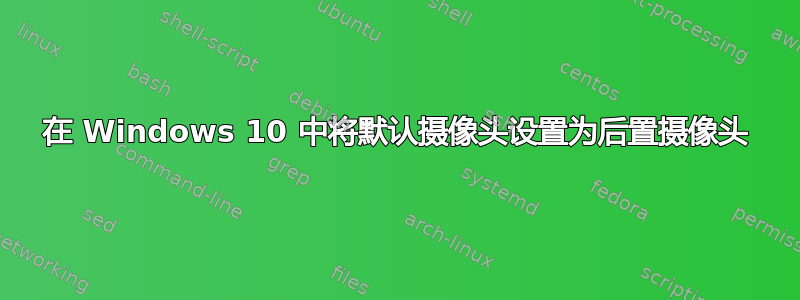 在 Windows 10 中将默认摄像头设置为后置摄像头