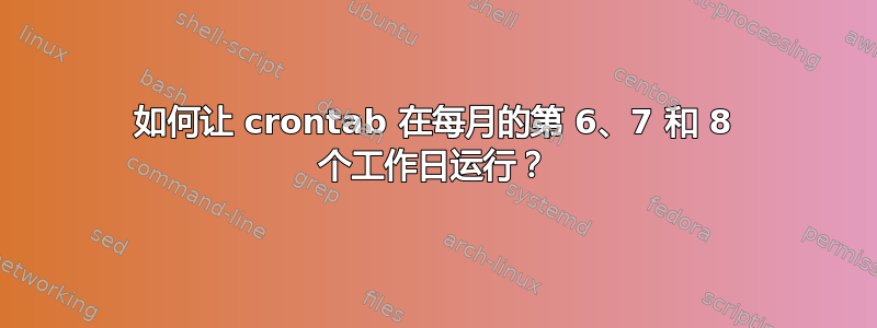 如何让 crontab 在每月的第 6、7 和 8 个工作日运行？