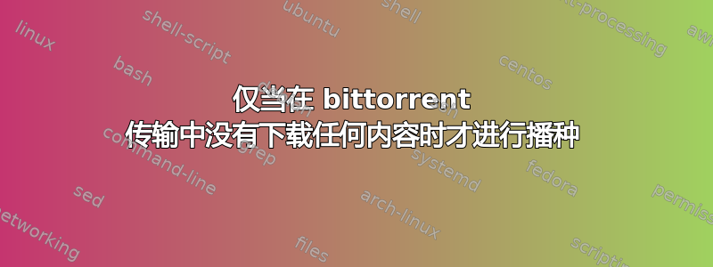 仅当在 bittorrent 传输中没有下载任何内容时才进行播种