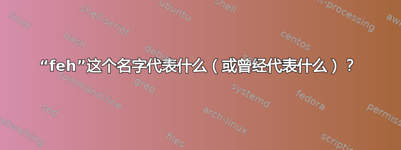 “feh”这个名字代表什么（或曾经代表什么）？