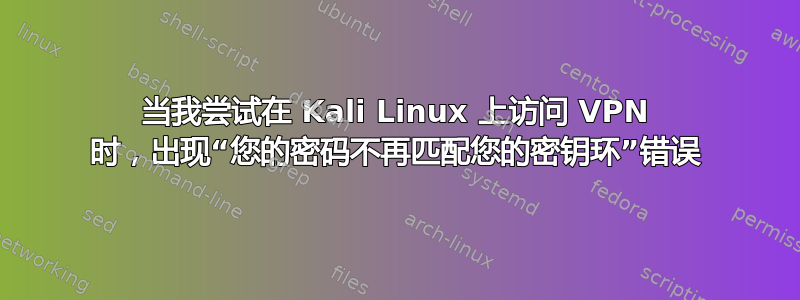 当我尝试在 Kali Linux 上访问 VPN 时，出现“您的密码不再匹配您的密钥环”错误