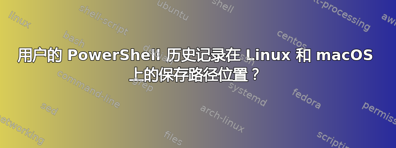 用户的 PowerShell 历史记录在 Linux 和 macOS 上的保存路径位置？