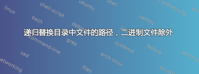 递归替换目录中文件的路径，二进制文件除外