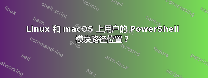 Linux 和 macOS 上用户的 PowerShell 模块路径位置？