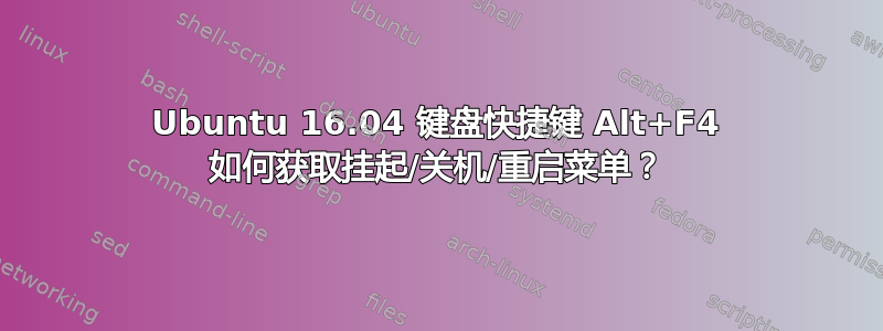 Ubuntu 16.04 键盘快捷键 Alt+F4 如何获取挂起/关机/重启菜单？