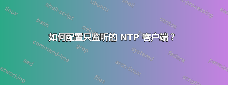 如何配置只监听的 NTP 客户端？