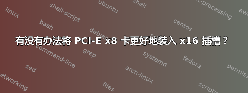 有没有办法将 PCI-E x8 卡更好地装入 x16 插槽？