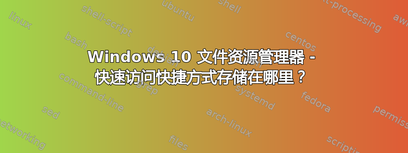 Windows 10 文件资源管理器 - 快速访问快捷方式存储在哪里？