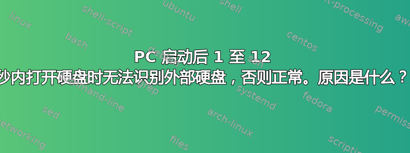 PC 启动后 1 至 12 秒内打开硬盘时无法识别外部硬盘，否则正常。原因是什么？