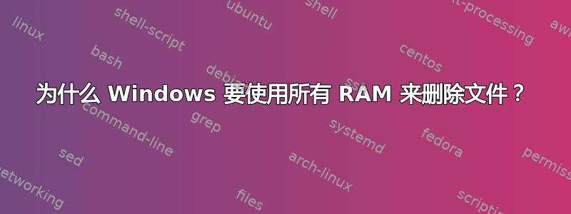 为什么 Windows 要使用所有 RAM 来删除文件？