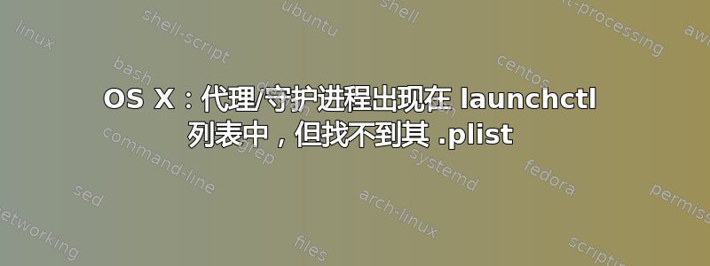 OS X：代理/守护进程出现在 launchctl 列表中，但找不到其 .plist