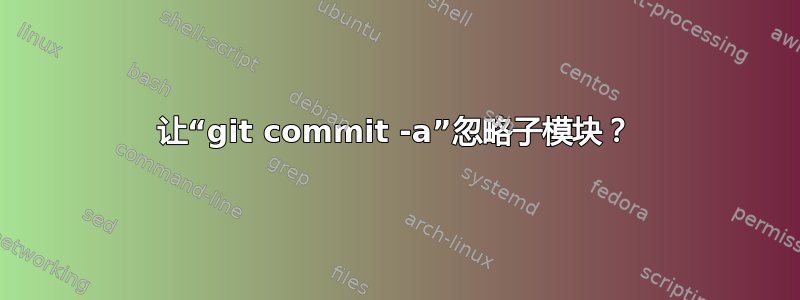 让“git commit -a”忽略子模块？