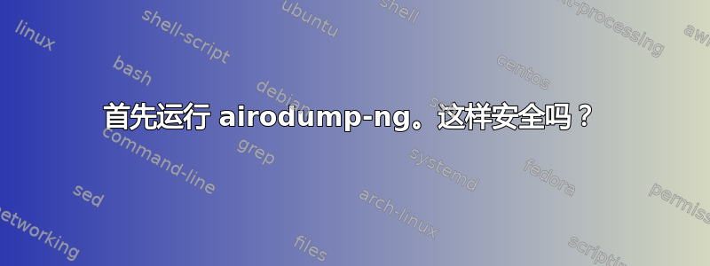 首先运行 airodump-ng。这样安全吗？