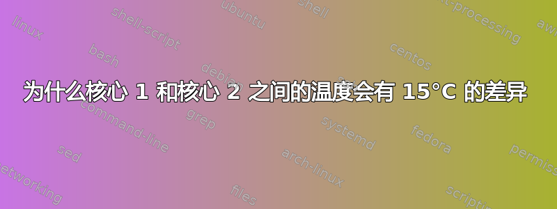 为什么核心 1 和核心 2 之间的温度会有 15°C 的差异