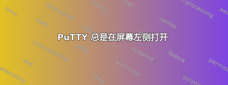 PuTTY 总是在屏幕左侧打开