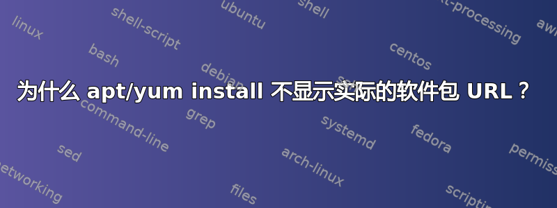 为什么 apt/yum install 不显示实际的软件包 URL？