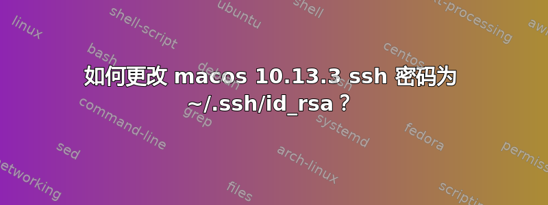 如何更改 macos 10.13.3 ssh 密码为 ~/.ssh/id_rsa？