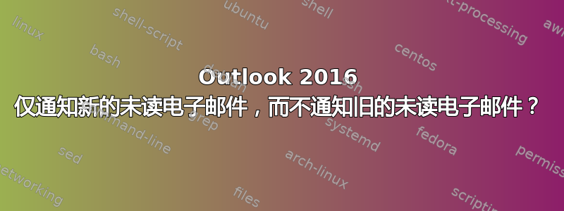 Outlook 2016 仅通知新的未读电子邮件，而不通知旧的未读电子邮件？