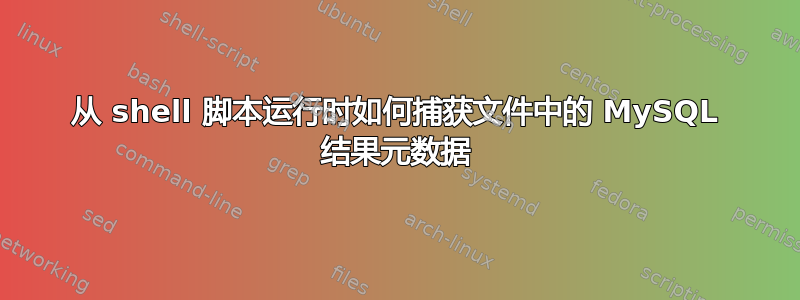 从 shell 脚本运行时如何捕获文件中的 MySQL 结果元数据