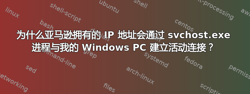 为什么亚马逊拥有的 IP 地址会通过 svchost.exe 进程与我的 Windows PC 建立活动连接？