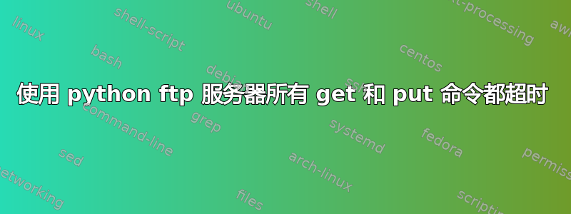 使用 python ftp 服务器所有 get 和 put 命令都超时